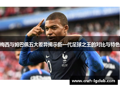 梅西与姆巴佩五大差异揭示新一代足球之王的对比与特色