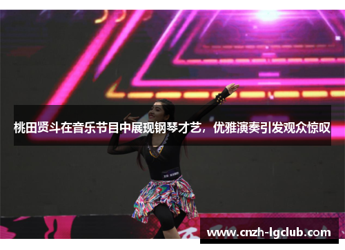 桃田贤斗在音乐节目中展现钢琴才艺，优雅演奏引发观众惊叹