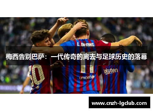 梅西告别巴萨：一代传奇的离去与足球历史的落幕