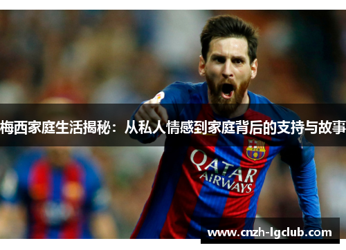 梅西家庭生活揭秘:从私人情感到家庭背后的支持与故事 梅西家庭生活揭秘:从私人情感到家庭背后的支持与故事