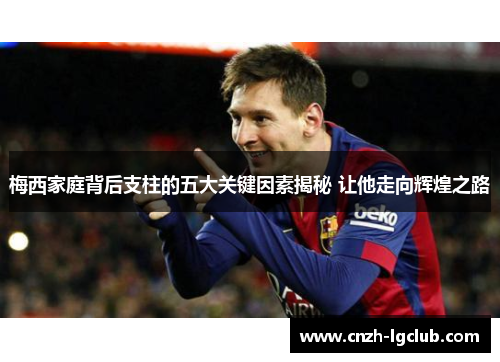梅西家庭背后支柱的五大关键因素揭秘 让他走向辉煌之路