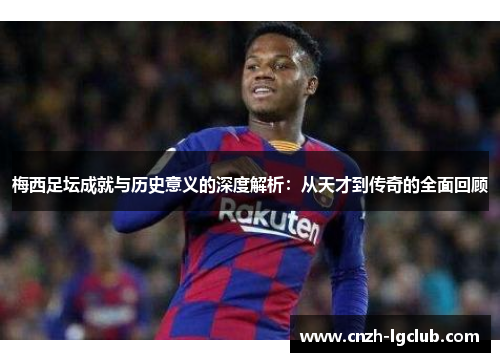 梅西足坛成就与历史意义的深度解析:从天才到传奇的全面回顾 梅西足坛成就与历史意义的深度解析:从天才到传奇的全面回顾