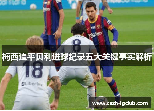 梅西追平贝利进球纪录五大关键事实解析