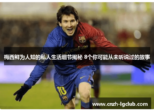 梅西鲜为人知的私人生活细节揭秘 8个你可能从未听说过的故事