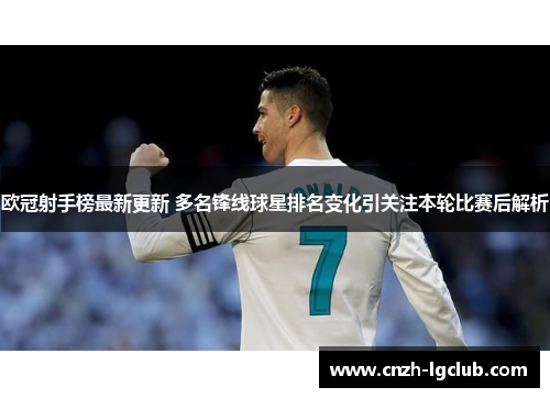 欧冠射手榜最新更新 多名锋线球星排名变化引关注本轮比赛后解析
