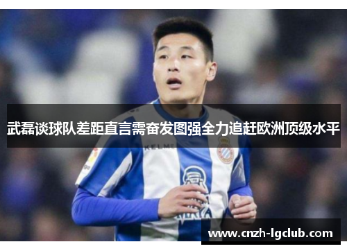 武磊谈球队差距直言需奋发图强全力追赶欧洲顶级水平