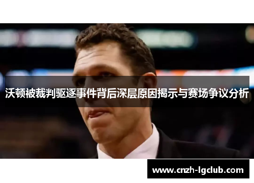 沃顿被裁判驱逐事件背后深层原因揭示与赛场争议分析 沃顿被裁判驱逐事件背后深层原因揭示与赛场争议分析