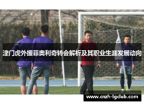 津门虎外援菲奥利奇转会解析及其职业生涯发展动向