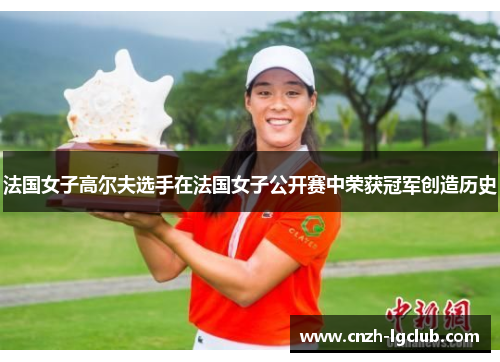法国女子高尔夫选手在法国女子公开赛中荣获冠军创造历史 法国女子高尔夫选手在法国女子公开赛中荣获冠军创造历史
