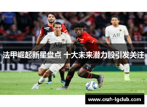 法甲崛起新星盘点 十大未来潜力股引发关注