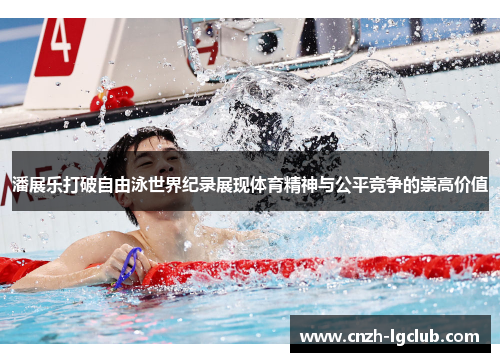 潘展乐打破自由泳世界纪录展现体育精神与公平竞争的崇高价值