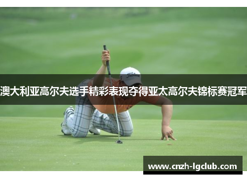 澳大利亚高尔夫选手精彩表现夺得亚太高尔夫锦标赛冠军