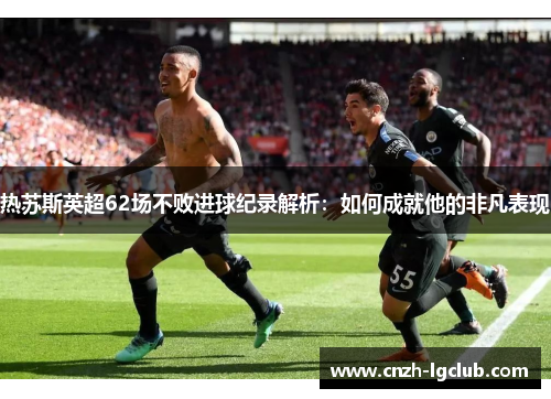 热苏斯英超62场不败进球纪录解析：如何成就他的非凡表现