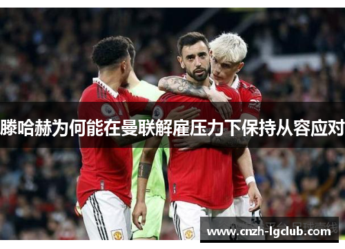 滕哈赫为何能在曼联解雇压力下保持从容应对