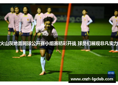 火山灰地面网球公开赛小组赛精彩开战 球员们展现非凡实力