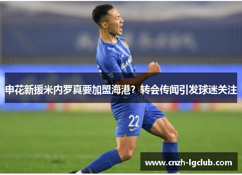申花新援米内罗真要加盟海港？转会传闻引发球迷关注
