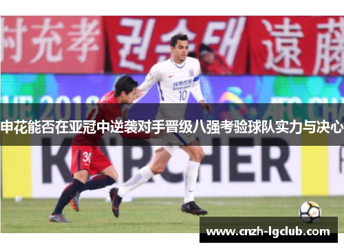 申花能否在亚冠中逆袭对手晋级八强考验球队实力与决心