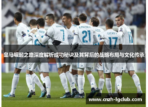 皇马崛起之路深度解析成功秘诀及其背后的战略布局与文化传承