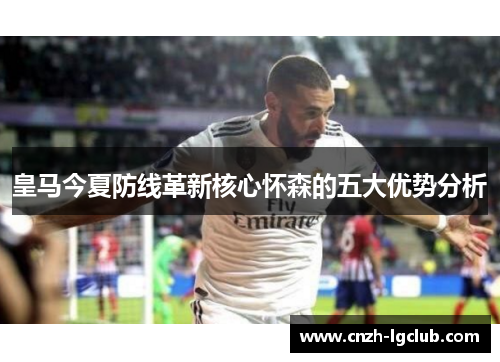 皇马今夏防线革新核心怀森的五大优势分析