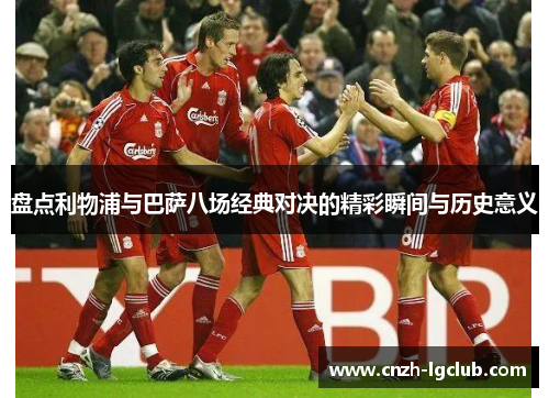 盘点利物浦与巴萨八场经典对决的精彩瞬间与历史意义