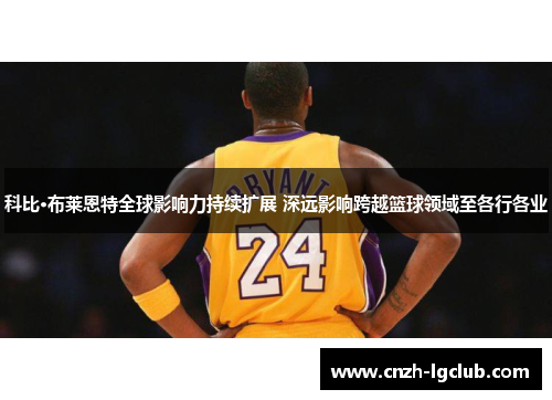 科比·布莱恩特全球影响力持续扩展 深远影响跨越篮球领域至各行各业