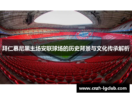 拜仁慕尼黑主场安联球场的历史背景与文化传承解析