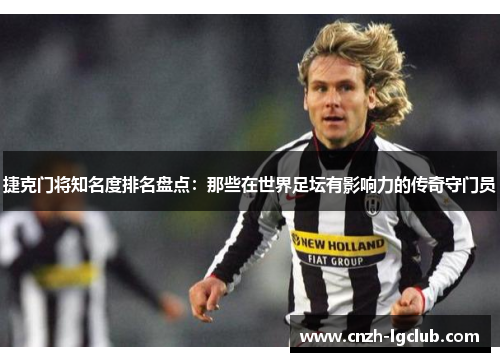 捷克门将知名度排名盘点:那些在世界足坛有影响力的传奇守门员 捷克门将知名度排名盘点:那些在世界足坛有影响力的传奇守门员